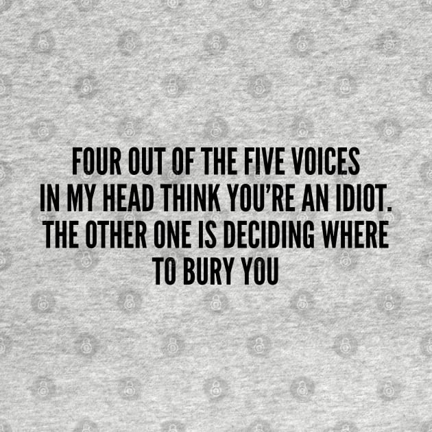 Cute - Four Out Of The Five Voices In My Head Think You're An Idiot The Other One Is Deciding Where To Bury You - Funny Joke Statement Humor Slogan by sillyslogans